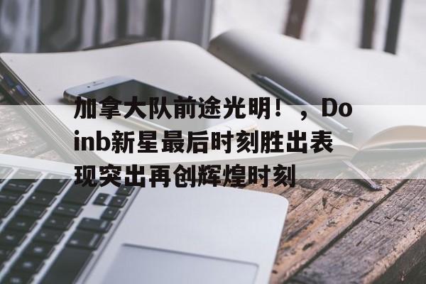 爱游戏网站入口加拿大队前途光明！，Doinb新星最后时刻胜出表现突出再创辉煌时刻的简单介绍